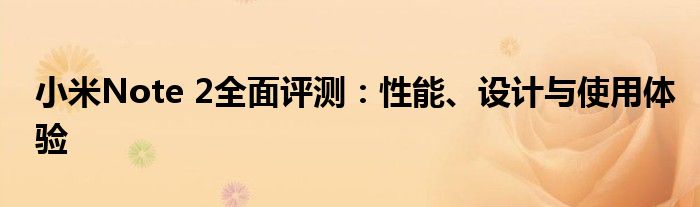 小米Note 2全面评测：性能、设计与使用体验
