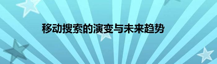 移动搜索的演变与未来趋势