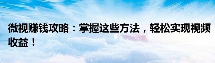 微视赚钱攻略：掌握这些方法，轻松实现视频收益！