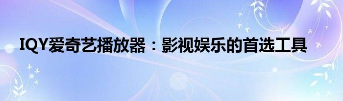 IQY爱奇艺播放器：影视娱乐的首选工具