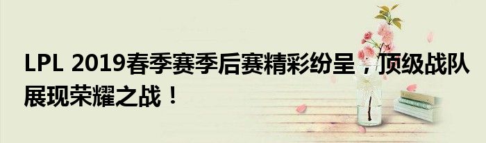 LPL 2019春季赛季后赛精彩纷呈，顶级战队展现荣耀之战！
