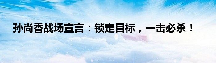 孙尚香战场宣言：锁定目标，一击必杀！