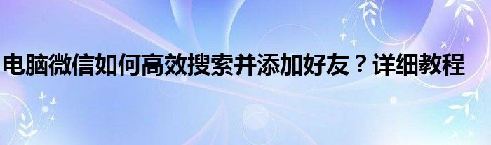 电脑微信如何高效搜索并添加好友？详细教程