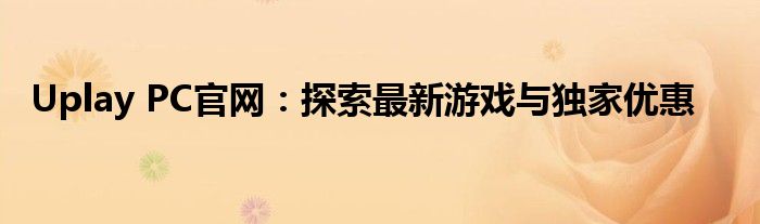 Uplay PC官网：探索最新游戏与独家优惠