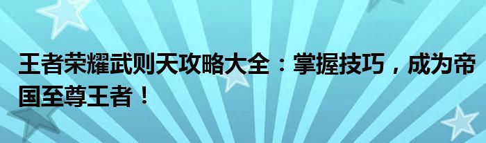 王者荣耀武则天攻略大全：掌握技巧，成为帝国至尊王者！