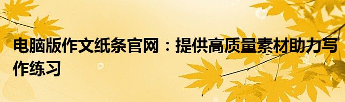 电脑版作文纸条官网：提供高质量素材助力写作练习