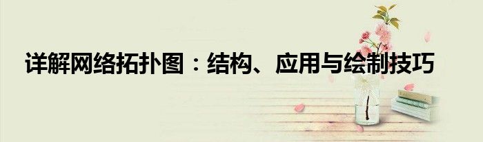 详解网络拓扑图：结构、应用与绘制技巧