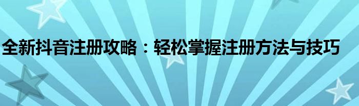 全新抖音注册攻略：轻松掌握注册方法与技巧