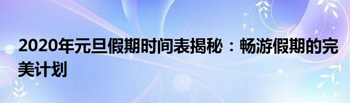 2020年元旦假期时间表揭秘：畅游假期的完美计划