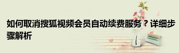 如何取消搜狐视频会员自动续费服务？详细步骤解析
