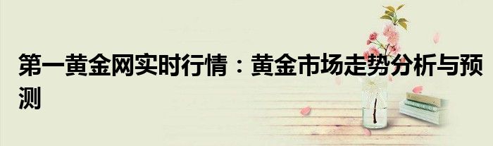 第一黄金网实时行情：黄金市场走势分析与预测