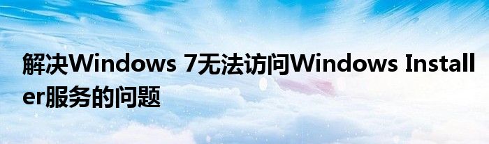 解决Windows 7无法访问Windows Installer服务的问题