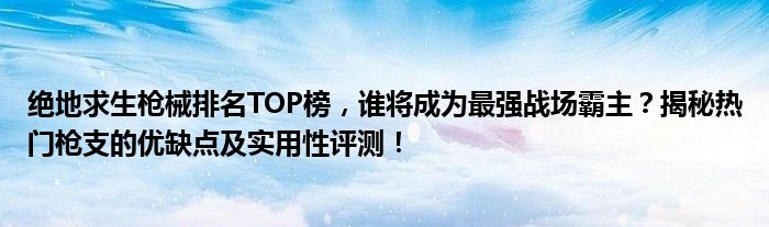 绝地求生枪械排名TOP榜，谁将成为最强战场霸主？揭秘热门枪支的优缺点及实用性评测！