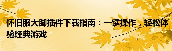 怀旧服大脚插件下载指南：一键操作，轻松体验经典游戏