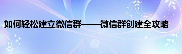 如何轻松建立微信群——微信群创建全攻略