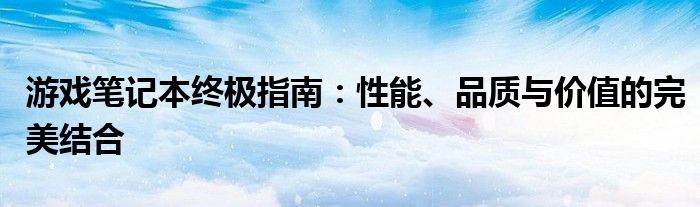 游戏笔记本终极指南：性能、品质与价值的完美结合