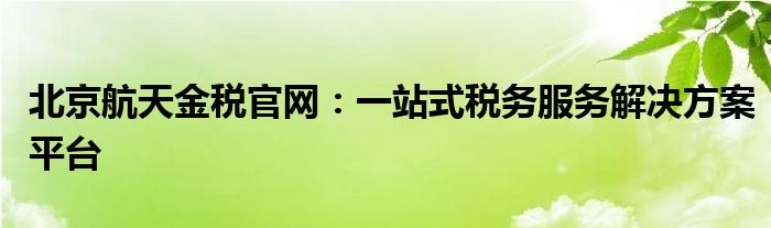 北京航天金税官网：一站式税务服务解决方案平台