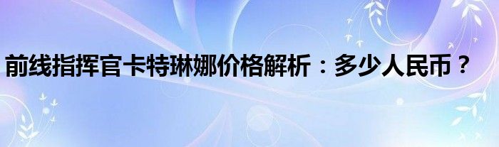 前线指挥官卡特琳娜价格解析：多少人民币？