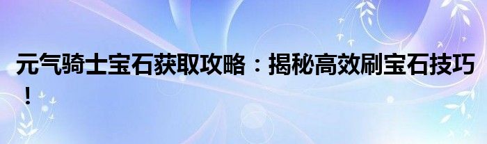 元气骑士宝石获取攻略：揭秘高效刷宝石技巧！