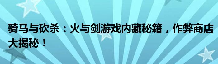 骑马与砍杀：火与剑游戏内藏秘籍，作弊商店大揭秘！