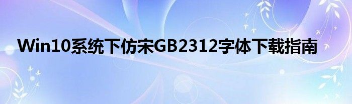Win10系统下仿宋GB2312字体下载指南