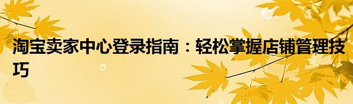 淘宝卖家中心登录指南：轻松掌握店铺管理技巧