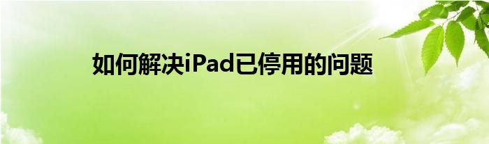 如何解决iPad已停用的问题