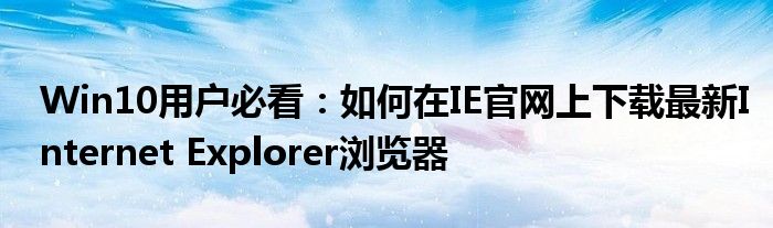 Win10用户必看：如何在IE官网上下载最新Internet Explorer浏览器
