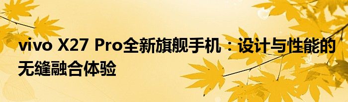 vivo X27 Pro全新旗舰手机：设计与性能的无缝融合体验