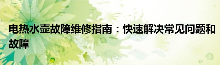 电热水壶故障维修指南：快速解决常见问题和故障
