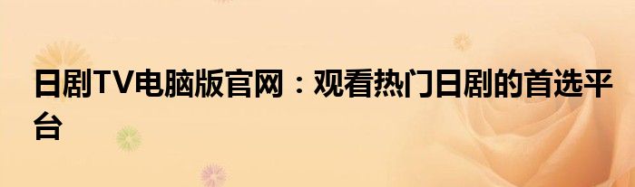 日剧TV电脑版官网：观看热门日剧的首选平台