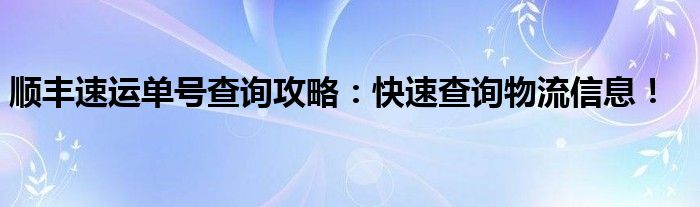 顺丰速运单号查询攻略：快速查询物流信息！