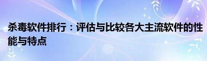杀毒软件排行：评估与比较各大主流软件的性能与特点