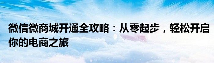 微信微商城开通全攻略：从零起步，轻松开启你的电商之旅