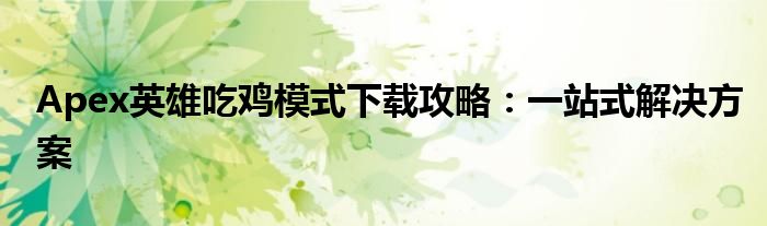 Apex英雄吃鸡模式下载攻略：一站式解决方案
