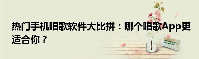 热门手机唱歌软件大比拼：哪个唱歌App更适合你？