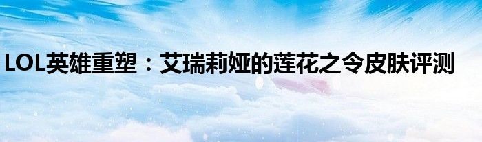 LOL英雄重塑：艾瑞莉娅的莲花之令皮肤评测