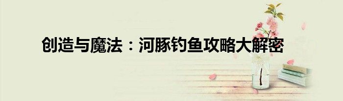 创造与魔法：河豚钓鱼攻略大解密