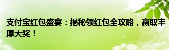 支付宝红包盛宴：揭秘领红包全攻略，赢取丰厚大奖！
