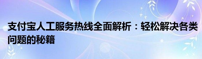 支付宝人工服务热线全面解析：轻松解决各类问题的秘籍