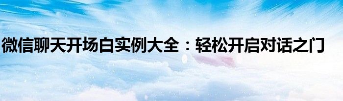 微信聊天开场白实例大全：轻松开启对话之门