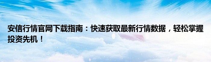 安信行情官网下载指南：快速获取最新行情数据，轻松掌握投资先机！
