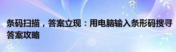 条码扫描，答案立现：用电脑输入条形码搜寻答案攻略