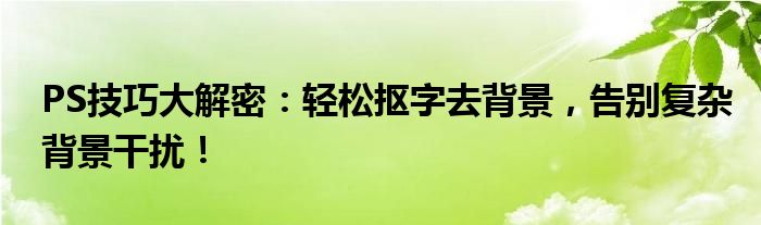 PS技巧大解密：轻松抠字去背景，告别复杂背景干扰！