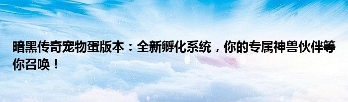 暗黑传奇宠物蛋版本：全新孵化系统，你的专属神兽伙伴等你召唤！