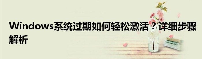 Windows系统过期如何轻松激活？详细步骤解析
