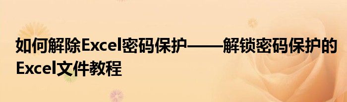 如何解除Excel密码保护——解锁密码保护的Excel文件教程