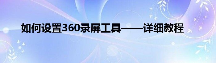 如何设置360录屏工具——详细教程