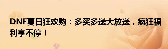 DNF夏日狂欢购：多买多送大放送，疯狂福利享不停！