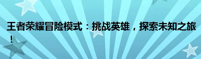 王者荣耀冒险模式：挑战英雄，探索未知之旅！